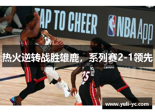 热火逆转战胜雄鹿，系列赛2-1领先